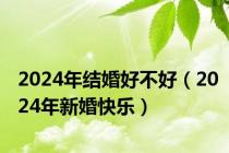 2024年结婚好不好（2024年新婚快乐）