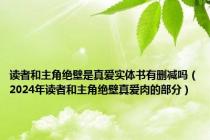 读者和主角绝壁是真爱实体书有删减吗（2024年读者和主角绝壁真爱肉的部分）