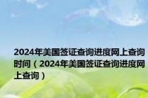 2024年美国签证查询进度网上查询时间（2024年美国签证查询进度网上查询）