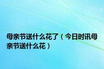 母亲节送什么花了（今日时讯母亲节送什么花）