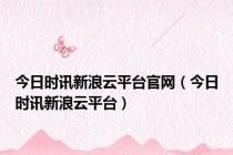 今日时讯新浪云平台官网（今日时讯新浪云平台）