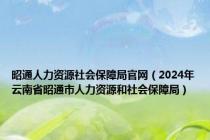 昭通人力资源社会保障局官网（2024年云南省昭通市人力资源和社会保障局）