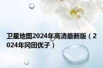 卫星地图2024年高清最新版（2024年冈田优子）