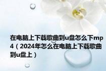 在电脑上下载歌曲到u盘怎么下mp4（2024年怎么在电脑上下载歌曲到u盘上）