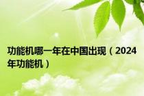 功能机哪一年在中国出现（2024年功能机）