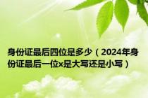 身份证最后四位是多少（2024年身份证最后一位x是大写还是小写）