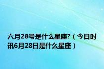 六月28号是什么星座?（今日时讯6月28日是什么星座）