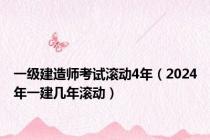 一级建造师考试滚动4年（2024年一建几年滚动）