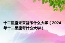 十二星座未来能考什么大学（2024年十二星座考什么大学）