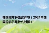 韩国哪年开始过春节（2024年韩国的春节是什么时候）