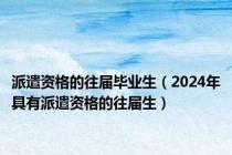 派遣资格的往届毕业生（2024年具有派遣资格的往届生）