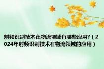 射频识别技术在物流领域有哪些应用?（2024年射频识别技术在物流领域的应用）