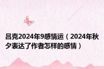 吕克2024年9感情运（2024年秋夕表达了作者怎样的感情）