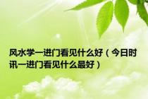 风水学一进门看见什么好（今日时讯一进门看见什么最好）