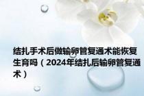 结扎手术后做输卵管复通术能恢复生育吗（2024年结扎后输卵管复通术）