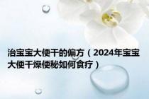 治宝宝大便干的偏方（2024年宝宝大便干燥便秘如何食疗）