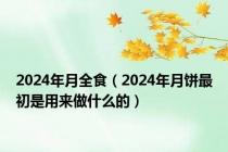 2024年月全食（2024年月饼最初是用来做什么的）