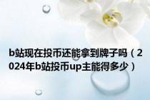 b站现在投币还能拿到牌子吗（2024年b站投币up主能得多少）