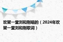 欢聚一堂刘和刚唱的（2024年欢聚一堂刘和刚歌词）