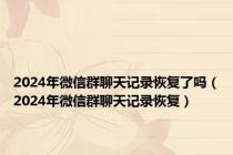 2024年微信群聊天记录恢复了吗（2024年微信群聊天记录恢复）