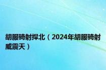 胡服骑射捍北（2024年胡服骑射威震天）