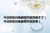今日时讯闪电邮网页版登录不了（今日时讯闪电邮网页版登录）