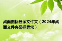 桌面图标显示文件夹（2024年桌面文件夹图标异常）