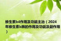 维生素b4作用及功能主治（2024年维生素b族的作用及功能及副作用）