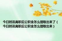 今日时讯离职后公积金怎么提取出来了（今日时讯离职后公积金怎么提取出来）