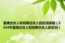 普通合伙人和有限合伙人的区别表格（2024年普通合伙人和有限合伙人的区别）