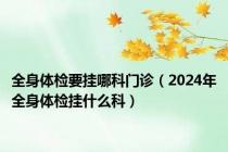 全身体检要挂哪科门诊（2024年全身体检挂什么科）
