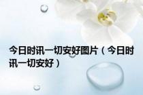 今日时讯一切安好图片（今日时讯一切安好）