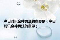 今日时讯全神贯注的意思是（今日时讯全神贯注的意思）