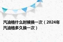 汽油格什么时候换一次（2024年汽油格多久换一次）