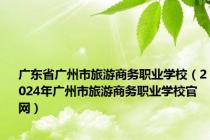 广东省广州市旅游商务职业学校（2024年广州市旅游商务职业学校官网）