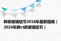 肺磨玻璃结节2018年最新指南（2024年肺ct磨玻璃结节）