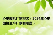 心电图机厂家排名（2024年心电图机生产厂家有哪些）