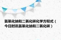氢氧化钠和二氧化碳化学方程式（今日时讯氢氧化钠和二氧化碳）