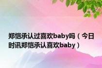 郑恺承认过喜欢baby吗（今日时讯郑恺承认喜欢baby）