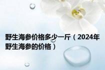 野生海参价格多少一斤（2024年野生海参的价格）