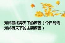 刘邦最终得天下的原因（今日时讯刘邦得天下的主要原因）