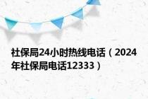 社保局24小时热线电话（2024年社保局电话12333）