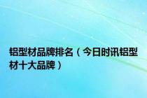 铝型材品牌排名（今日时讯铝型材十大品牌）