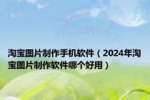淘宝图片制作手机软件（2024年淘宝图片制作软件哪个好用）