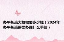 办午托班大概需要多少钱（2024年办午托班需要办理什么手续）