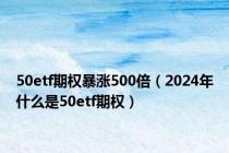 50etf期权暴涨500倍（2024年什么是50etf期权）