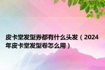 皮卡堂发型券都有什么头发（2024年皮卡堂发型卷怎么用）