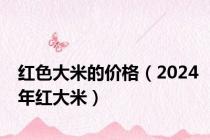红色大米的价格（2024年红大米）