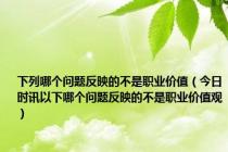 下列哪个问题反映的不是职业价值（今日时讯以下哪个问题反映的不是职业价值观）