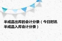 半成品出库的会计分录（今日时讯半成品入库会计分录）
